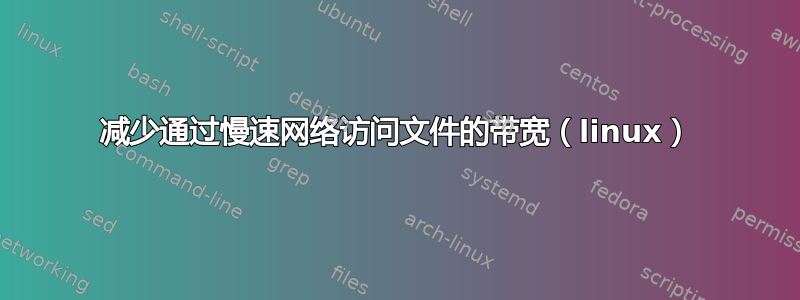 减少通过慢速网络访问文件的带宽（linux）