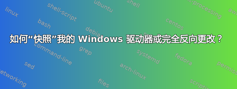 如何“快照”我的 Windows 驱动器或完全反向更改？