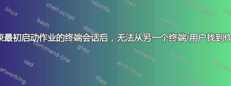 结束最初启动作业的终端会话后，无法从另一个终端/用户找到作业