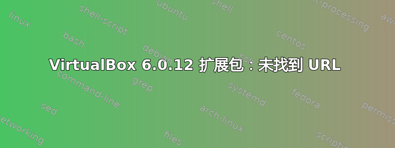 VirtualBox 6.0.12 扩展包：未找到 URL