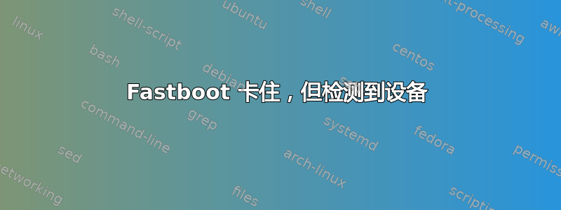 Fastboot 卡住，但检测到设备