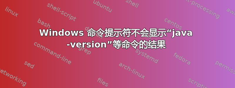 Windows 命令提示符不会显示“java -version”等命令的结果