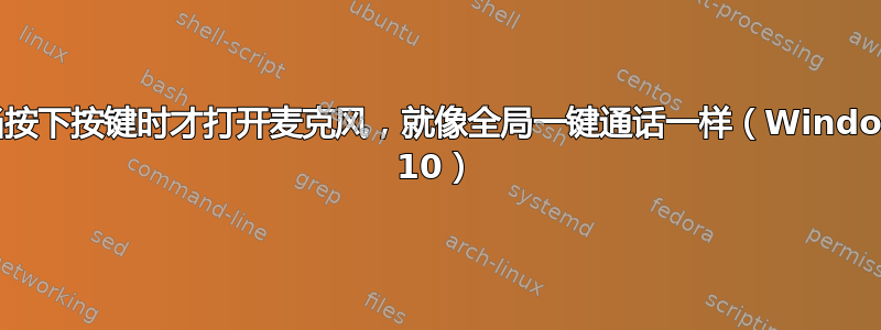 仅当按下按键时才打开麦克风，就像全局一键通话一样（Windows 10）