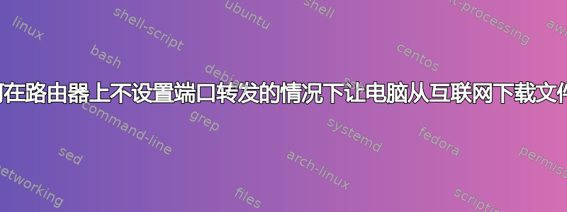 如何在路由器上不设置端口转发的情况下让电脑从互联网下载文件？