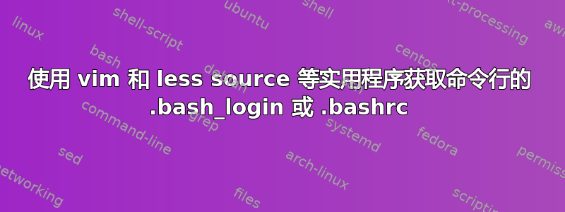 使用 vim 和 less source 等实用程序获取命令行的 .bash_login 或 .bashrc