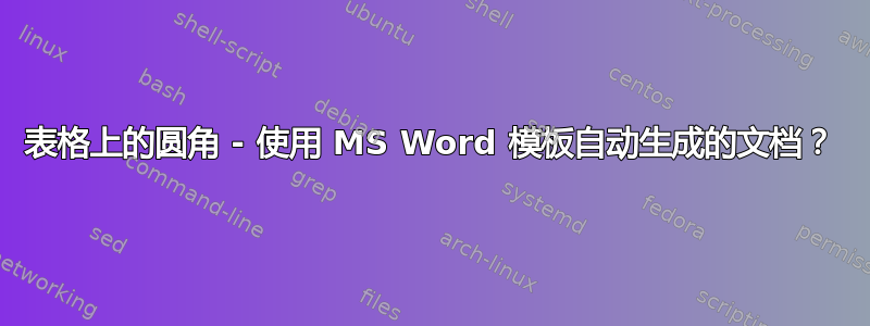 表格上的圆角 - 使用 MS Word 模板自动生成的文档？