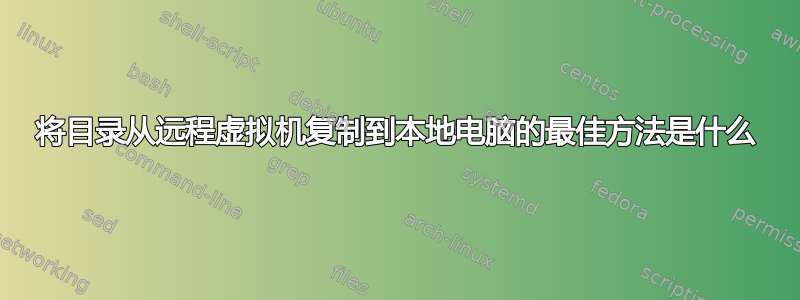 将目录从远程虚拟机复制到本地电脑的最佳方法是什么