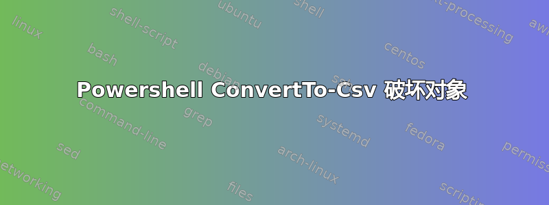 Powershell ConvertTo-Csv 破坏对象