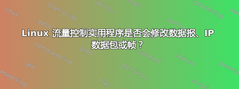 Linux 流量控制实用程序是否会修改数据报、IP 数据包或帧？