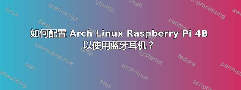 如何配置 Arch Linux Raspberry Pi 4B 以使用蓝牙耳机？