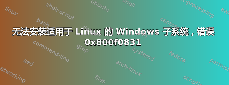 无法安装适用于 Linux 的 Windows 子系统，错误 0x800f0831