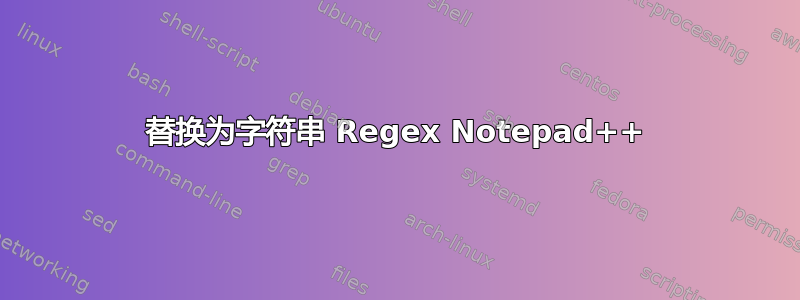 替换为字符串 Regex Notepad++