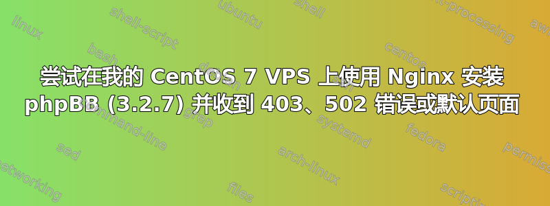 尝试在我的 CentOS 7 VPS 上使用 Nginx 安装 phpBB (3.2.7) 并收到 403、502 错误或默认页面