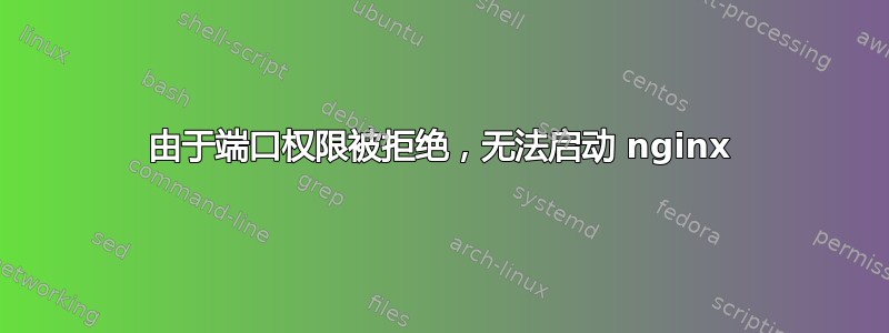 由于端口权限被拒绝，无法启动 nginx