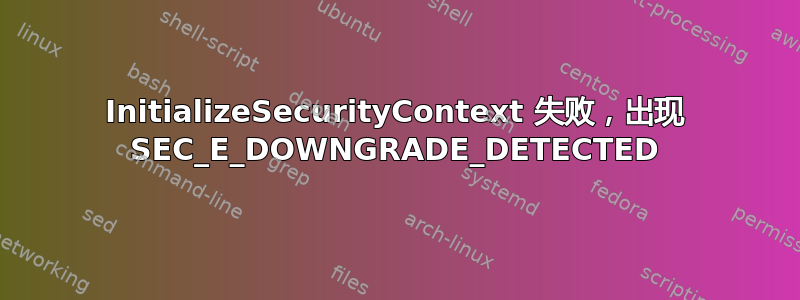 InitializeSecurityContext 失败，出现 SEC_E_DOWNGRADE_DETECTED