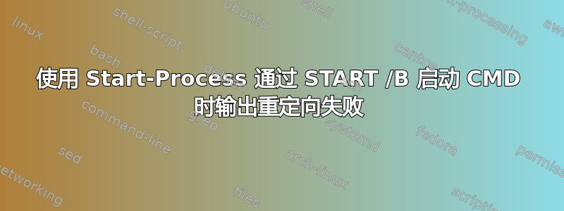 使用 Start-Process 通过 START /B 启动 CMD 时输出重定向失败