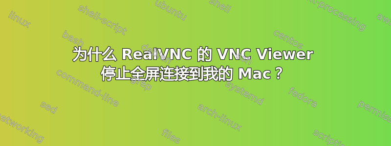 为什么 RealVNC 的 VNC Viewer 停止全屏连接到我的 Mac？