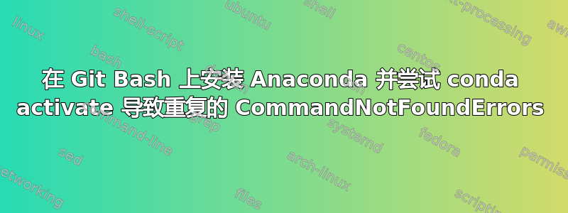 在 Git Bash 上安装 Anaconda 并尝试 conda activate 导致重复的 CommandNotFoundErrors