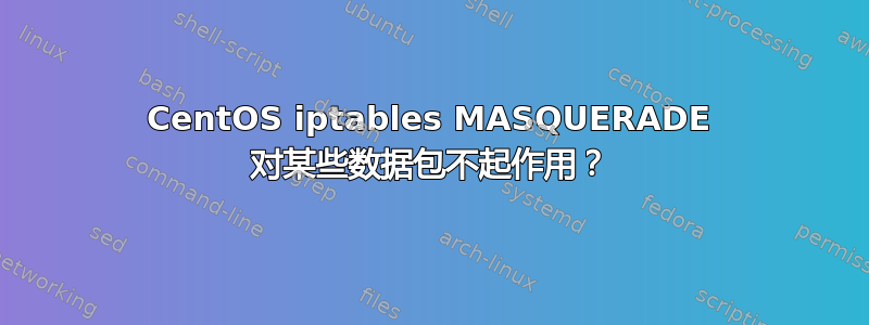 CentOS iptables MASQUERADE 对某些数据包不起作用？