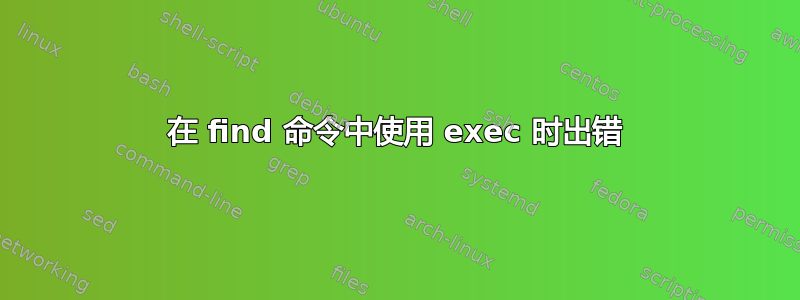 在 find 命令中使用 exec 时出错