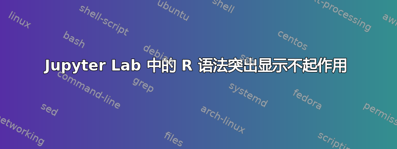 Jupyter Lab 中的 R 语法突出显示不起作用