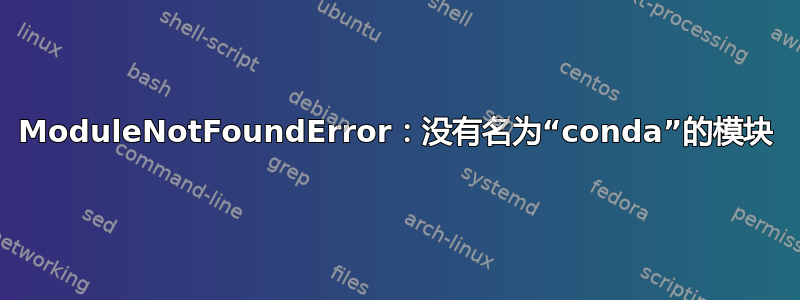 ModuleNotFoundError：没有名为“conda”的模块