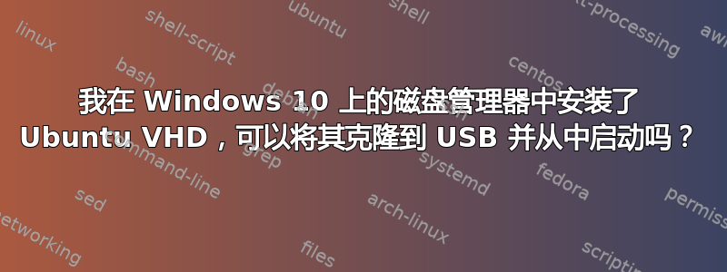 我在 Windows 10 上的磁盘管理器中安装了 Ubuntu VHD，可以将其克隆到 USB 并从中启动吗？