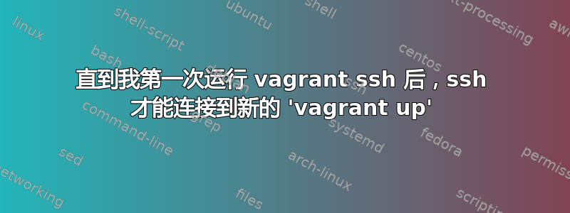 直到我第一次运行 vagrant ssh 后，ssh 才能连接到新的 'vagrant up'