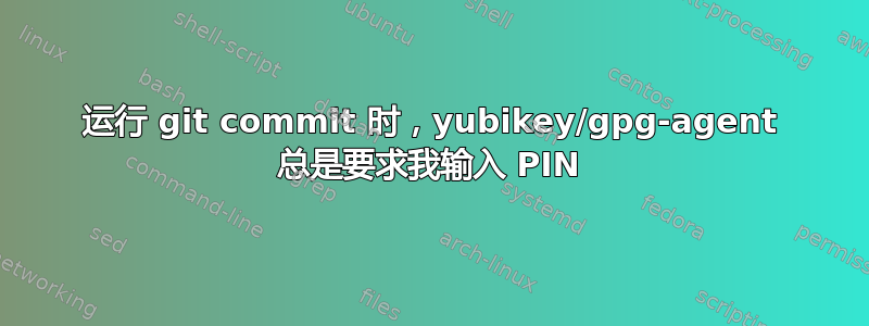 运行 git commit 时，yubikey/gpg-agent 总是要求我输入 PIN