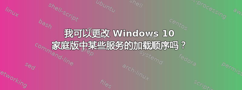 我可以更改 Windows 10 家庭版中某些服务的加载顺序吗？