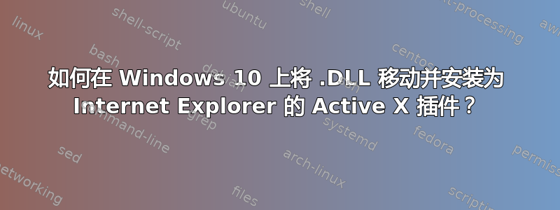 如何在 Windows 10 上将 .DLL 移动并安装为 Internet Explorer 的 Active X 插件？