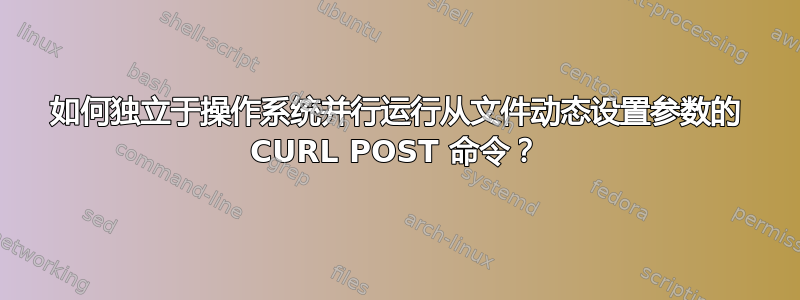 如何独立于操作系统并行运行从文件动态设置参数的 CURL POST 命令？