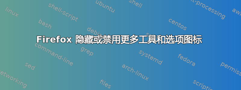 Firefox 隐藏或禁用更多工具和选项图标