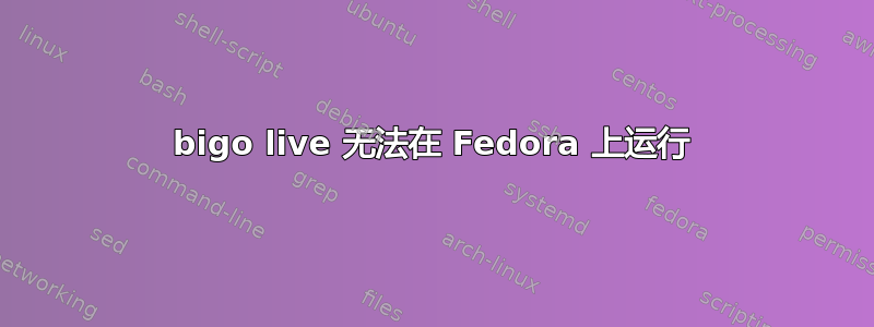 bigo live 无法在 Fedora 上运行