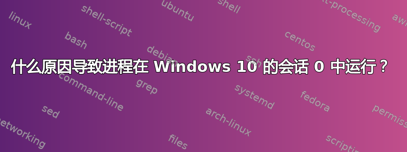 什么原因导致进程在 Windows 10 的会话 0 中运行？