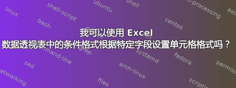 我可以使用 Excel 数据透视表中的条件格式根据特定字段设置单元格格式吗？