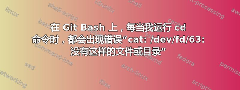 在 Git Bash 上，每当我运行 cd 命令时，都会出现错误“cat: /dev/fd/63: 没有这样的文件或目录”