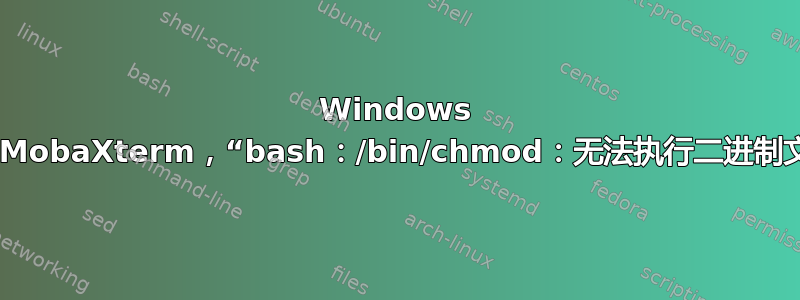 Windows 10，MobaXterm，“bash：/bin/chmod：无法执行二进制文件”