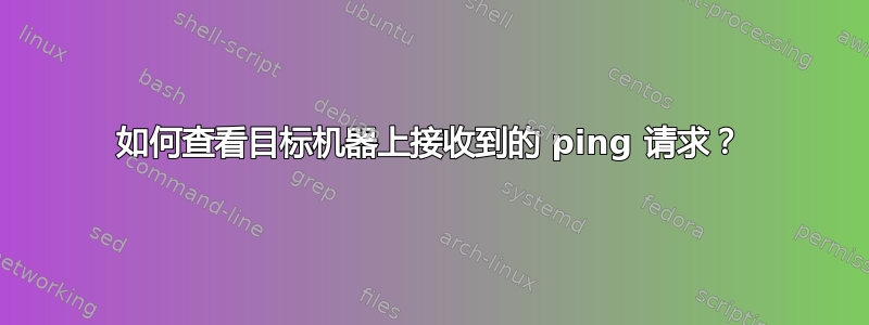 如何查看目标机器上接收到的 ping 请求？