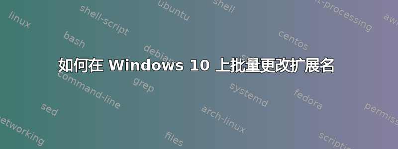 如何在 Windows 10 上批量更改扩展名