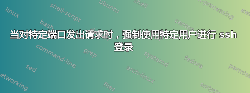 当对特定端口发出请求时，强制使用特定用户进行 ssh 登录