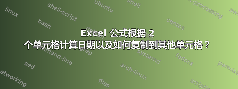 Excel 公式根据 2 个单元格计算日期以及如何复制到其他单元格？