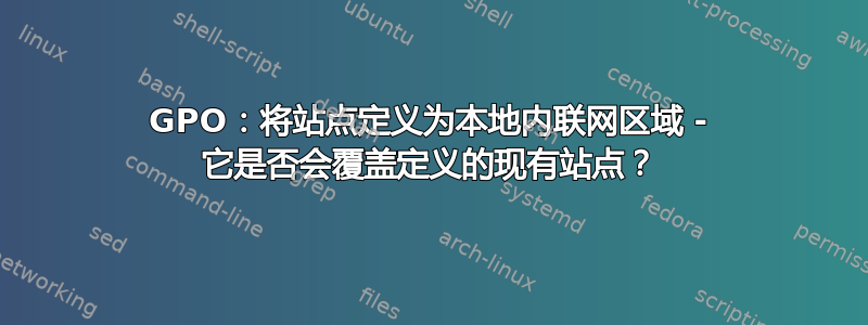 GPO：将站点定义为本地内联网区域 - 它是否会覆盖定义的现有站点？