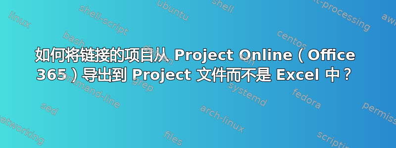 如何将链接的项目从 Project Online（Office 365）导出到 Project 文件而不是 Excel 中？