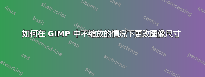 如何在 GIMP 中不缩放的情况下更改图像尺寸