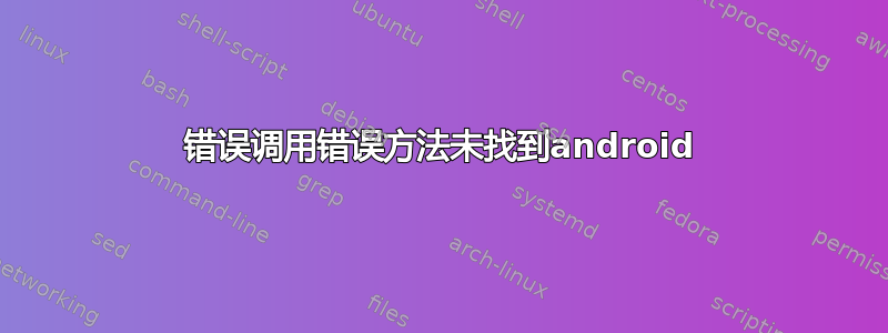 错误调用错误方法未找到android