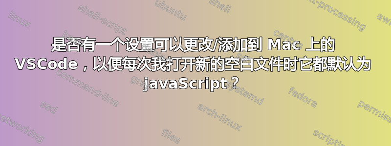 是否有一个设置可以更改/添加到 Mac 上的 VSCode，以便每次我打开新的空白文件时它都默认为 javaScript？