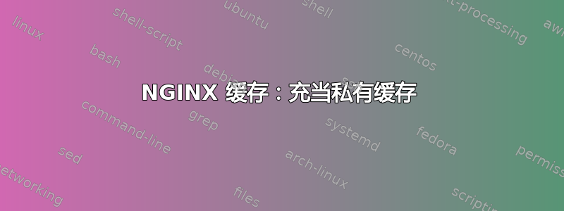 NGINX 缓存：充当私有缓存