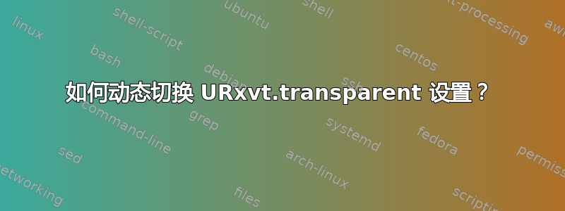 如何动态切换 URxvt.transparent 设置？