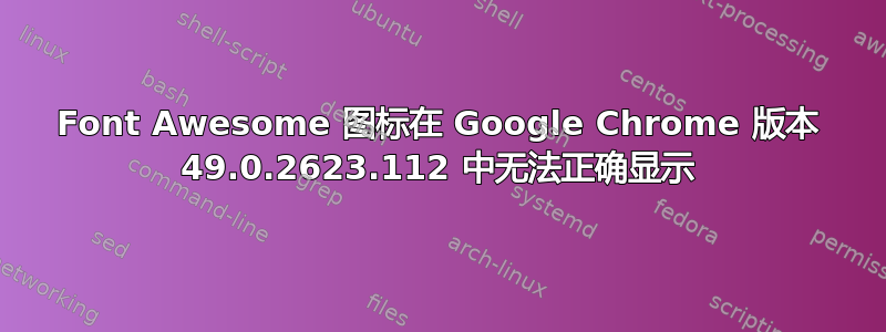 Font Awesome 图标在 Google Chrome 版本 49.0.2623.112 中无法正确显示